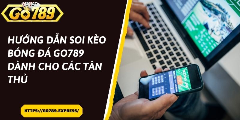 Hướng dẫn soi kèo bóng đá Go789 dành cho các tân thủ